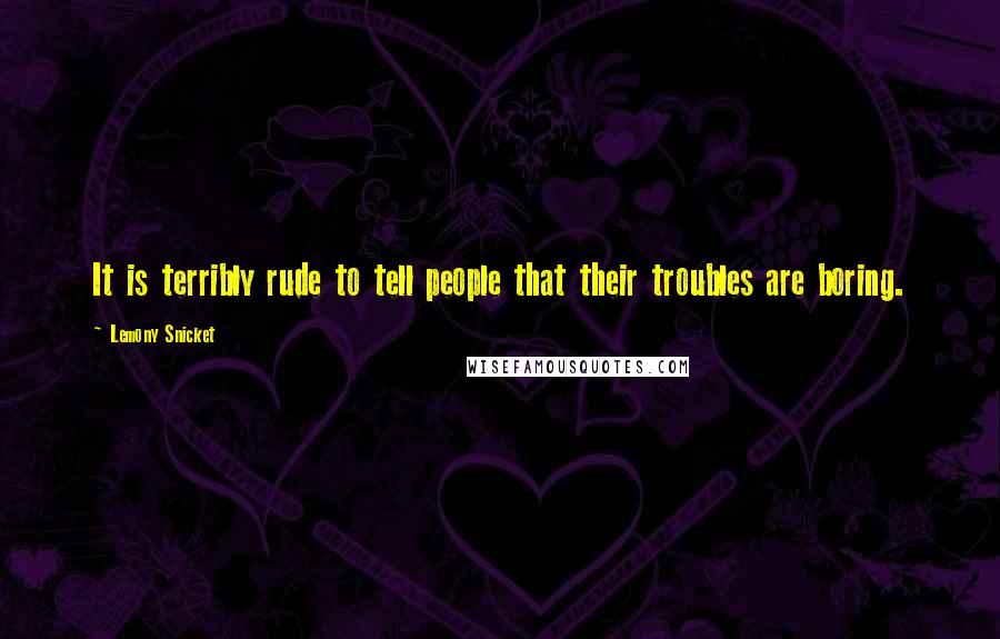 Lemony Snicket Quotes: It is terribly rude to tell people that their troubles are boring.