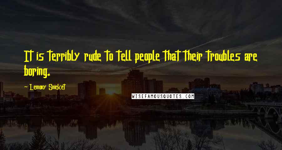 Lemony Snicket Quotes: It is terribly rude to tell people that their troubles are boring.