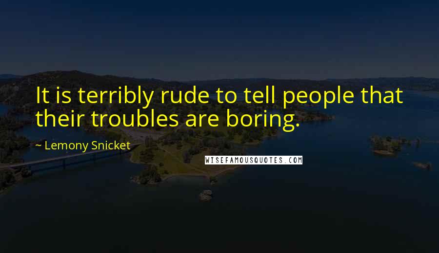 Lemony Snicket Quotes: It is terribly rude to tell people that their troubles are boring.