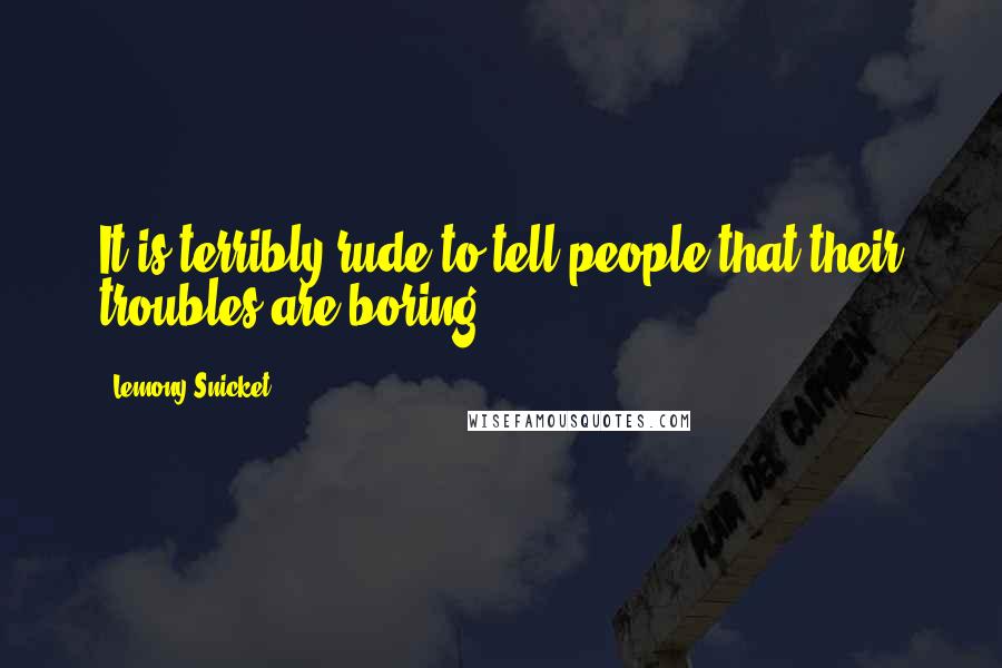 Lemony Snicket Quotes: It is terribly rude to tell people that their troubles are boring.