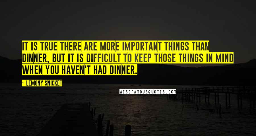 Lemony Snicket Quotes: It is true there are more important things than dinner, but it is difficult to keep those things in mind when you haven't had dinner.