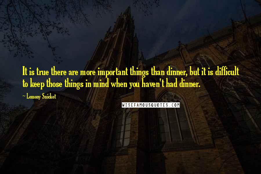 Lemony Snicket Quotes: It is true there are more important things than dinner, but it is difficult to keep those things in mind when you haven't had dinner.
