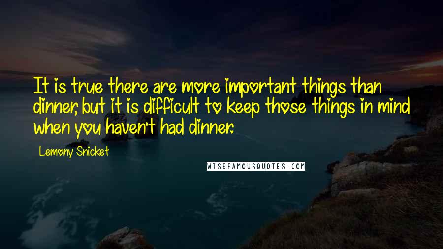 Lemony Snicket Quotes: It is true there are more important things than dinner, but it is difficult to keep those things in mind when you haven't had dinner.