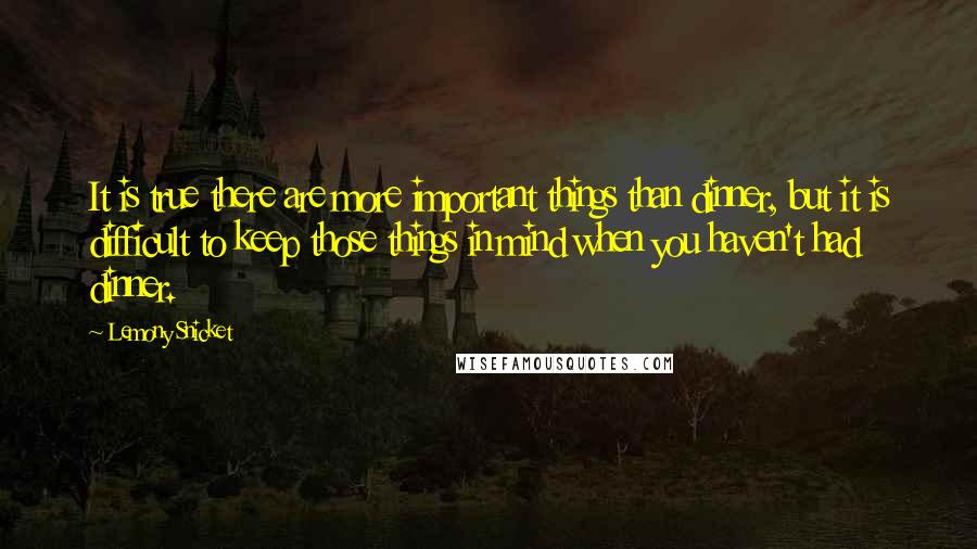 Lemony Snicket Quotes: It is true there are more important things than dinner, but it is difficult to keep those things in mind when you haven't had dinner.