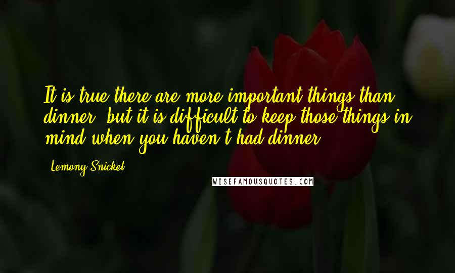 Lemony Snicket Quotes: It is true there are more important things than dinner, but it is difficult to keep those things in mind when you haven't had dinner.