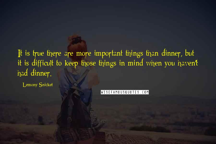 Lemony Snicket Quotes: It is true there are more important things than dinner, but it is difficult to keep those things in mind when you haven't had dinner.