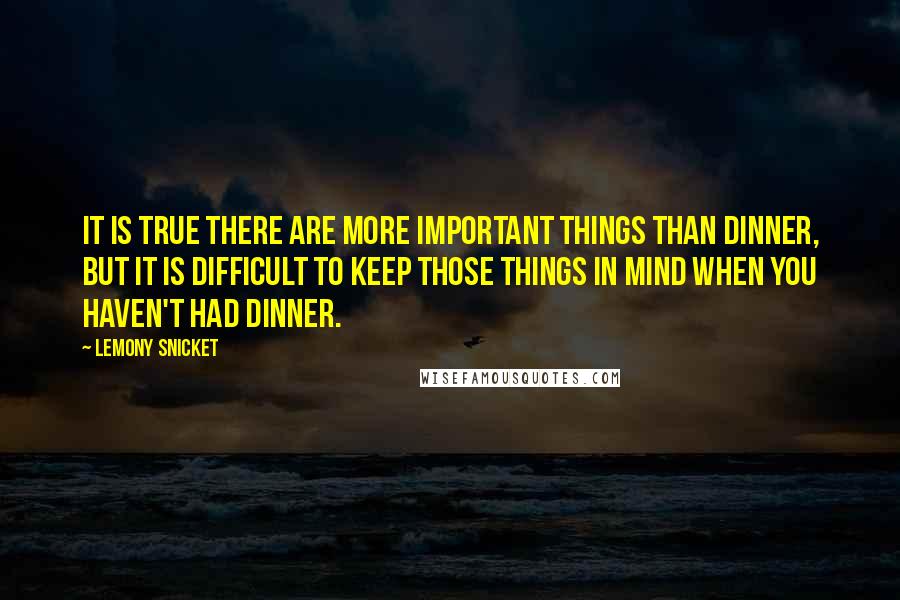 Lemony Snicket Quotes: It is true there are more important things than dinner, but it is difficult to keep those things in mind when you haven't had dinner.