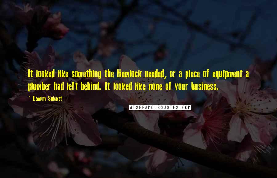 Lemony Snicket Quotes: It looked like something the Hemlock needed, or a piece of equipment a plumber had left behind. It looked like none of your business.