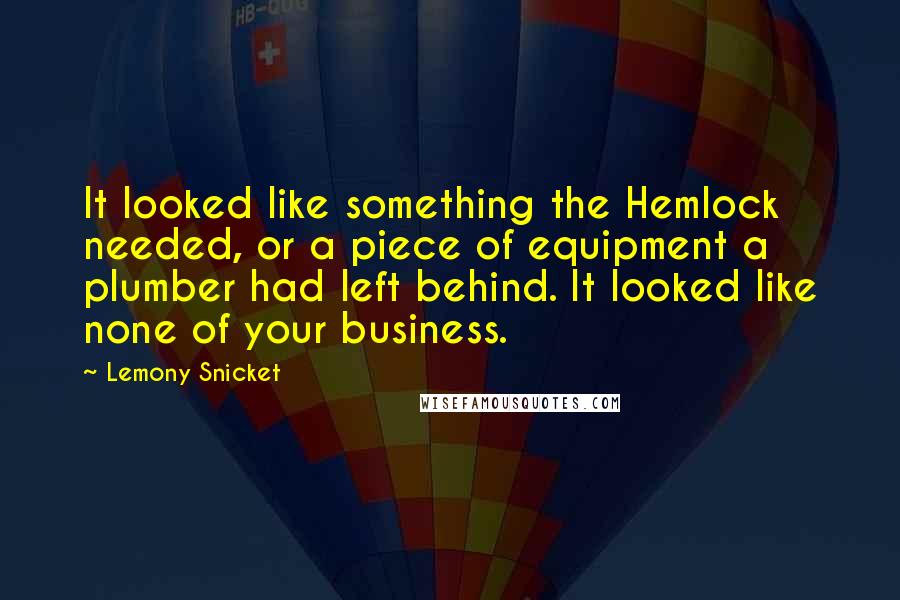 Lemony Snicket Quotes: It looked like something the Hemlock needed, or a piece of equipment a plumber had left behind. It looked like none of your business.