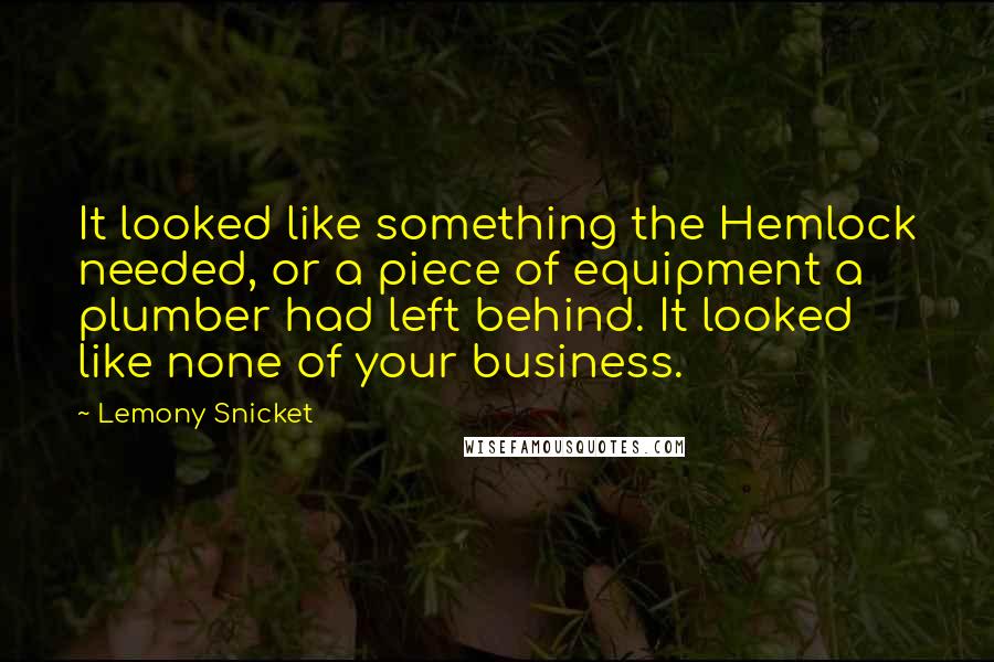 Lemony Snicket Quotes: It looked like something the Hemlock needed, or a piece of equipment a plumber had left behind. It looked like none of your business.