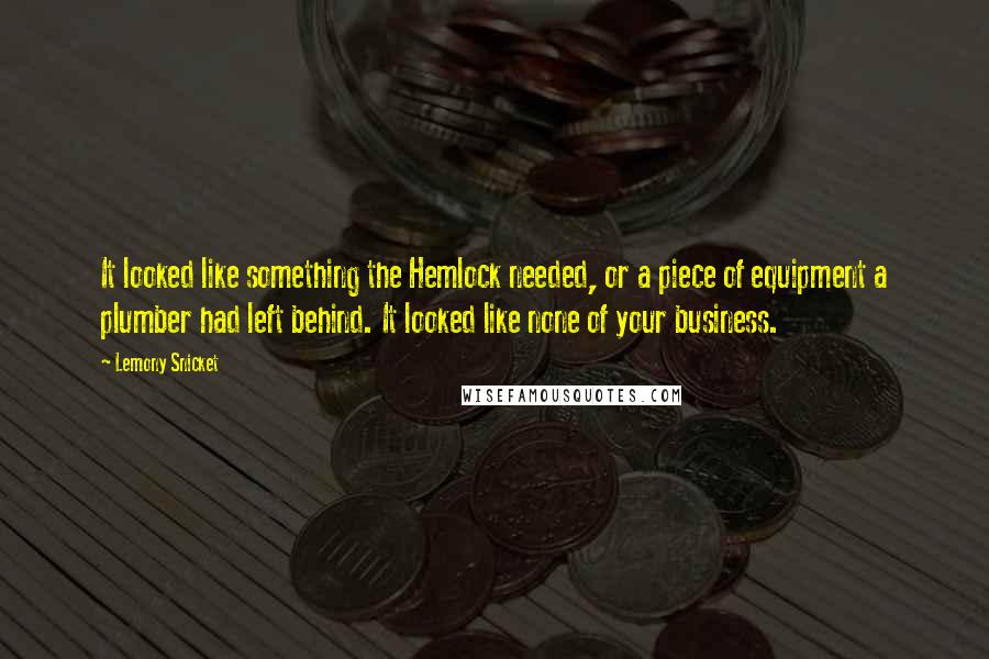 Lemony Snicket Quotes: It looked like something the Hemlock needed, or a piece of equipment a plumber had left behind. It looked like none of your business.