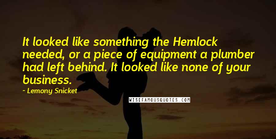Lemony Snicket Quotes: It looked like something the Hemlock needed, or a piece of equipment a plumber had left behind. It looked like none of your business.