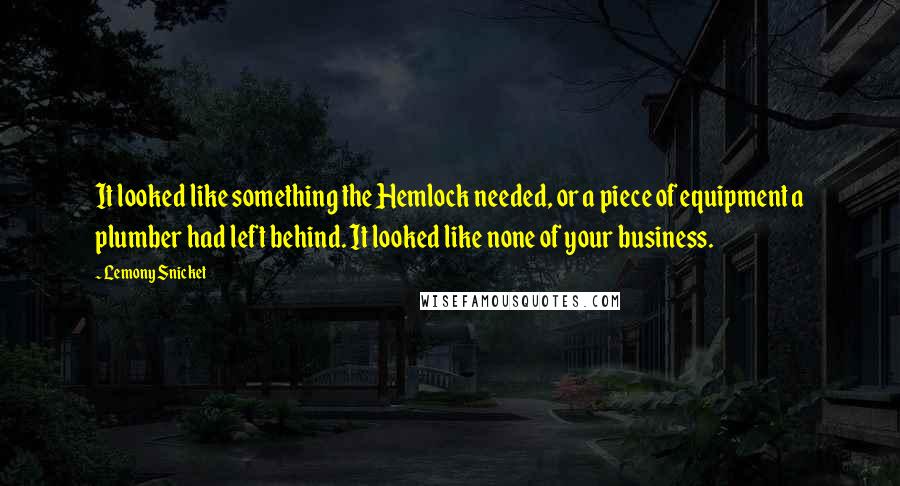Lemony Snicket Quotes: It looked like something the Hemlock needed, or a piece of equipment a plumber had left behind. It looked like none of your business.