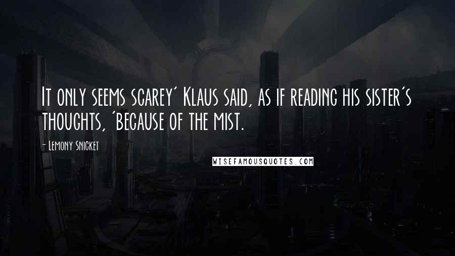 Lemony Snicket Quotes: It only seems scarey' Klaus said, as if reading his sister's thoughts, 'because of the mist.
