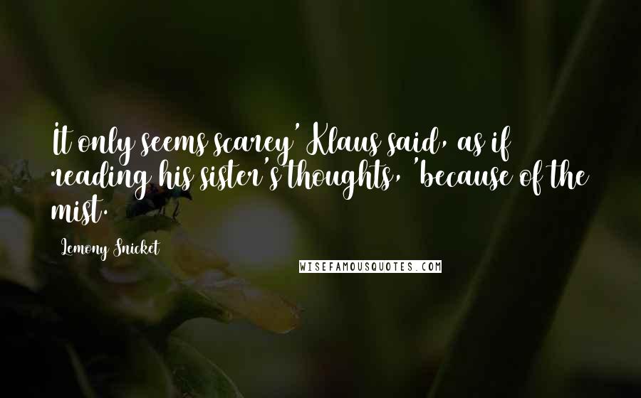 Lemony Snicket Quotes: It only seems scarey' Klaus said, as if reading his sister's thoughts, 'because of the mist.
