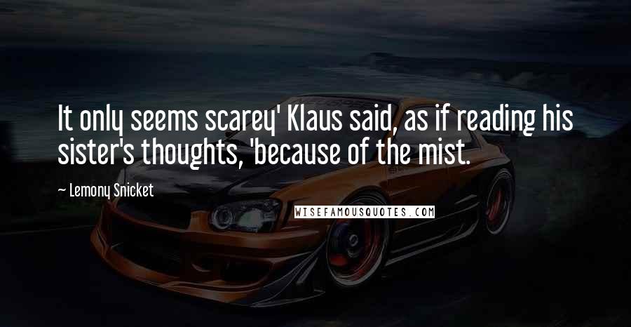 Lemony Snicket Quotes: It only seems scarey' Klaus said, as if reading his sister's thoughts, 'because of the mist.