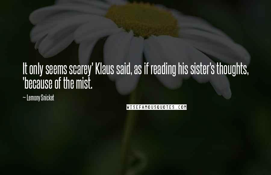 Lemony Snicket Quotes: It only seems scarey' Klaus said, as if reading his sister's thoughts, 'because of the mist.