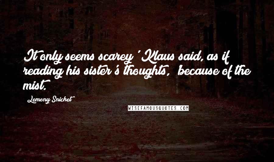 Lemony Snicket Quotes: It only seems scarey' Klaus said, as if reading his sister's thoughts, 'because of the mist.
