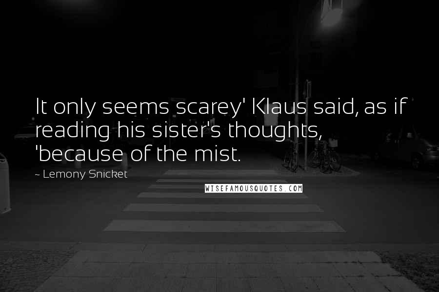 Lemony Snicket Quotes: It only seems scarey' Klaus said, as if reading his sister's thoughts, 'because of the mist.