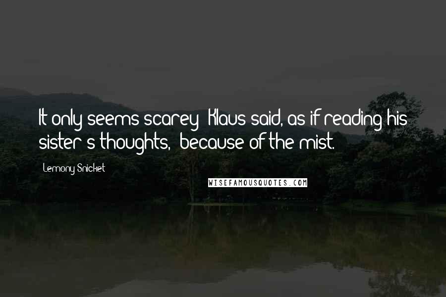 Lemony Snicket Quotes: It only seems scarey' Klaus said, as if reading his sister's thoughts, 'because of the mist.