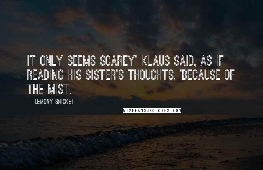 Lemony Snicket Quotes: It only seems scarey' Klaus said, as if reading his sister's thoughts, 'because of the mist.