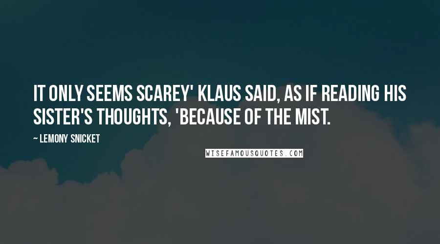 Lemony Snicket Quotes: It only seems scarey' Klaus said, as if reading his sister's thoughts, 'because of the mist.