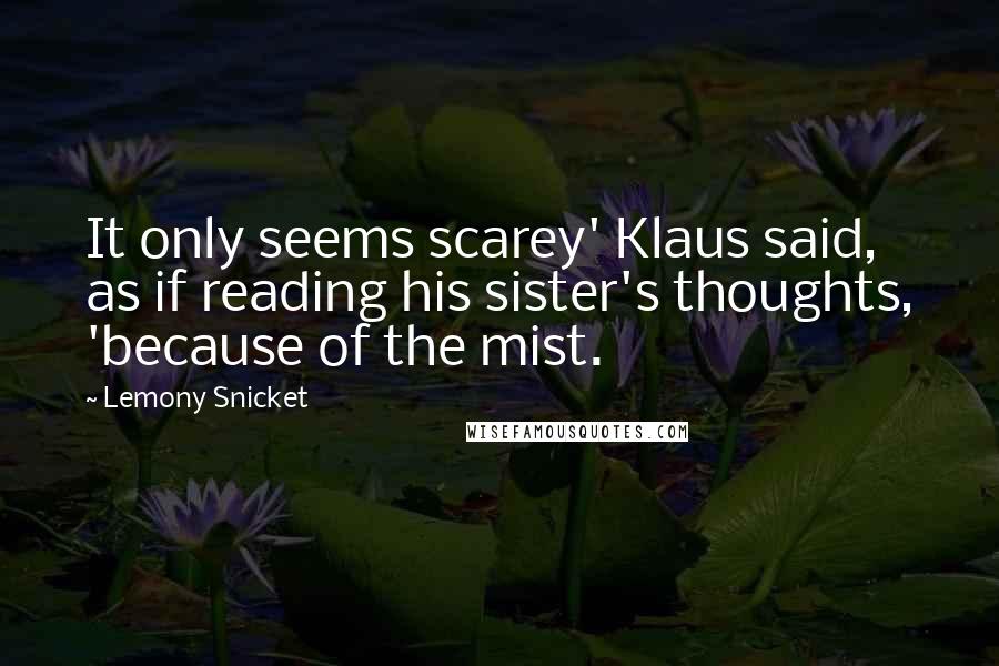 Lemony Snicket Quotes: It only seems scarey' Klaus said, as if reading his sister's thoughts, 'because of the mist.