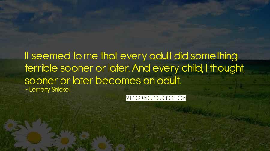 Lemony Snicket Quotes: It seemed to me that every adult did something terrible sooner or later. And every child, I thought, sooner or later becomes an adult.