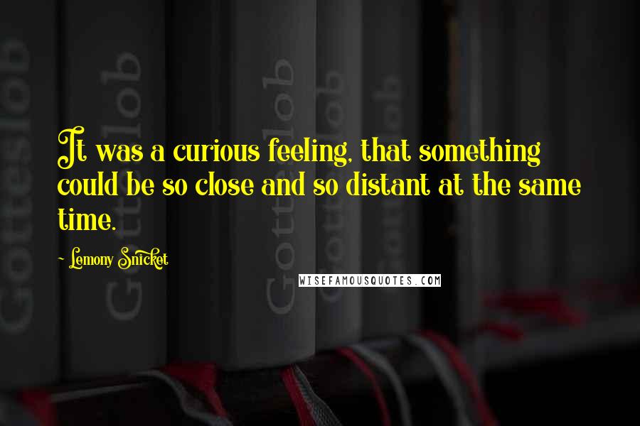 Lemony Snicket Quotes: It was a curious feeling, that something could be so close and so distant at the same time.