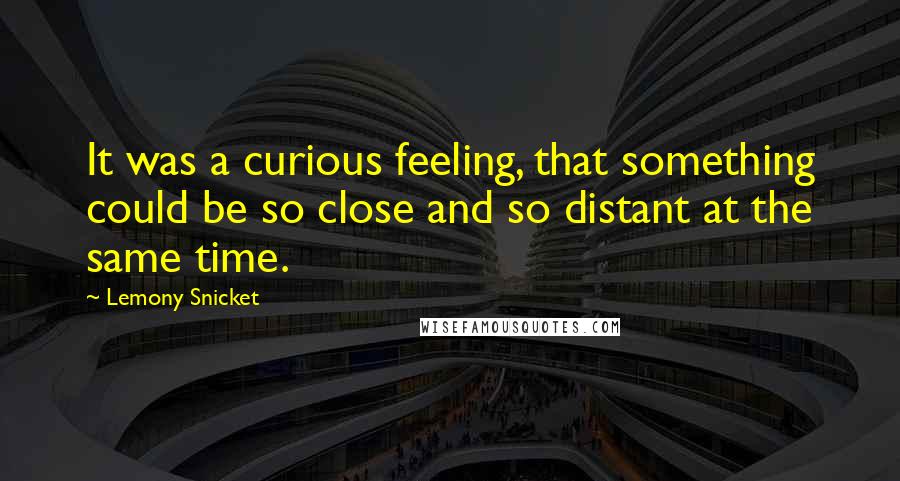 Lemony Snicket Quotes: It was a curious feeling, that something could be so close and so distant at the same time.