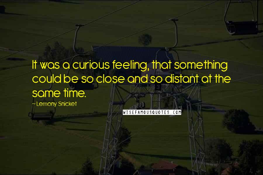 Lemony Snicket Quotes: It was a curious feeling, that something could be so close and so distant at the same time.
