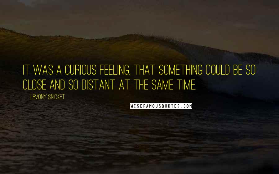 Lemony Snicket Quotes: It was a curious feeling, that something could be so close and so distant at the same time.