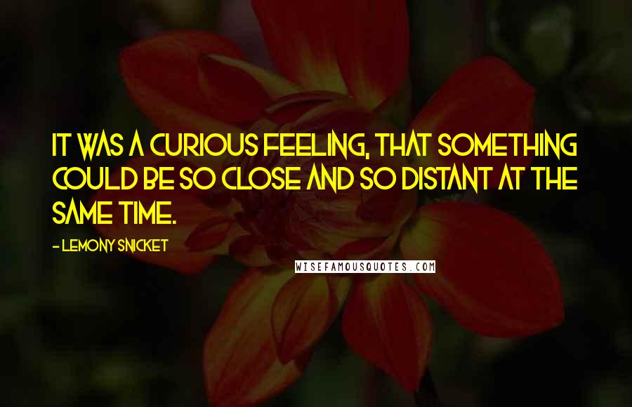 Lemony Snicket Quotes: It was a curious feeling, that something could be so close and so distant at the same time.