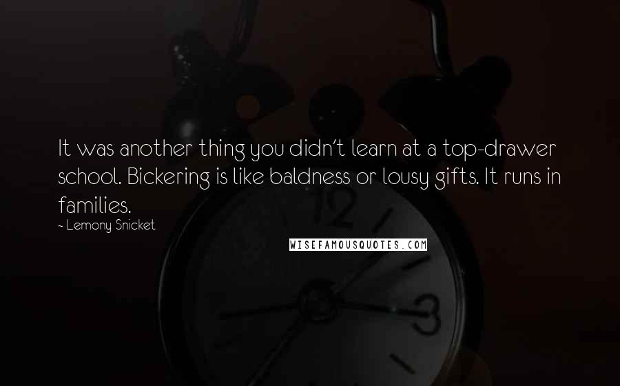 Lemony Snicket Quotes: It was another thing you didn't learn at a top-drawer school. Bickering is like baldness or lousy gifts. It runs in families.