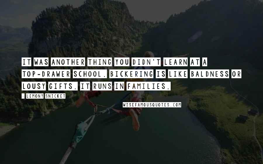 Lemony Snicket Quotes: It was another thing you didn't learn at a top-drawer school. Bickering is like baldness or lousy gifts. It runs in families.