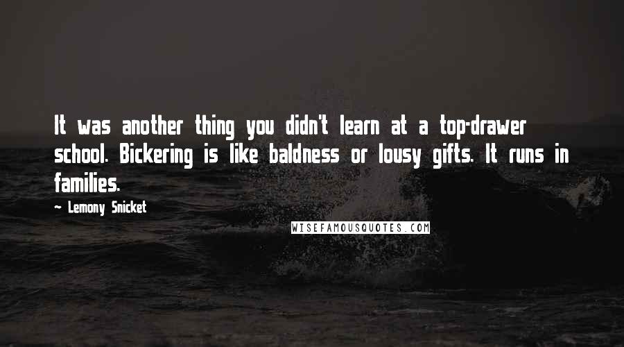 Lemony Snicket Quotes: It was another thing you didn't learn at a top-drawer school. Bickering is like baldness or lousy gifts. It runs in families.