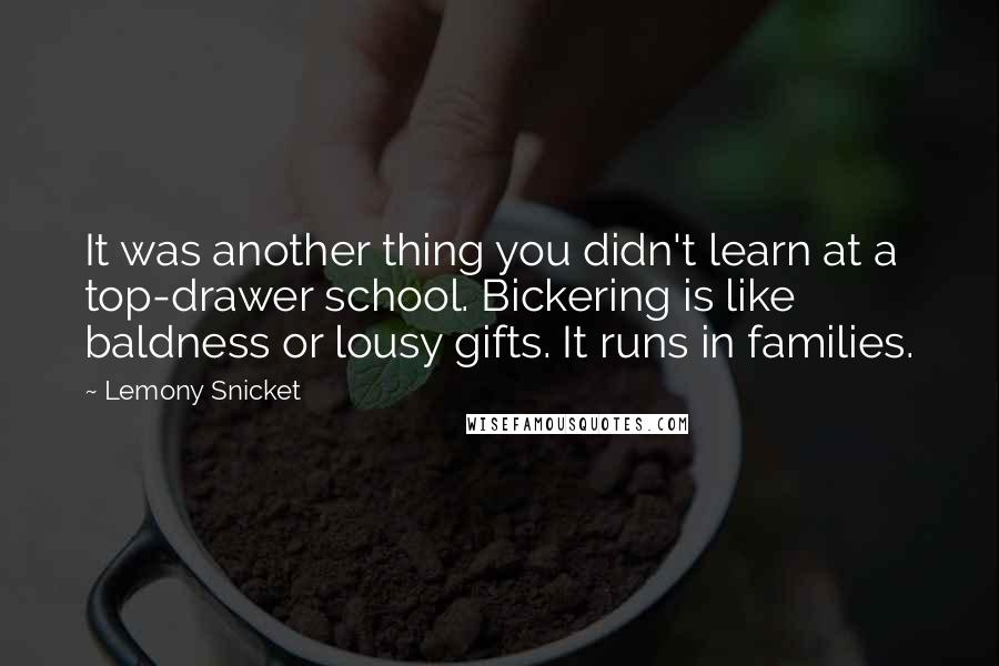 Lemony Snicket Quotes: It was another thing you didn't learn at a top-drawer school. Bickering is like baldness or lousy gifts. It runs in families.