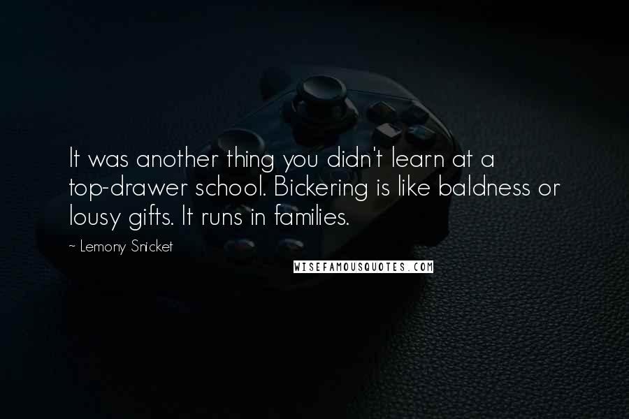 Lemony Snicket Quotes: It was another thing you didn't learn at a top-drawer school. Bickering is like baldness or lousy gifts. It runs in families.