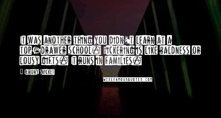 Lemony Snicket Quotes: It was another thing you didn't learn at a top-drawer school. Bickering is like baldness or lousy gifts. It runs in families.