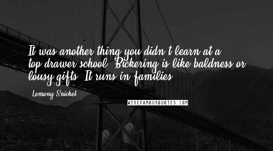 Lemony Snicket Quotes: It was another thing you didn't learn at a top-drawer school. Bickering is like baldness or lousy gifts. It runs in families.