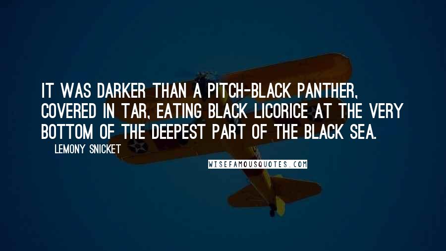 Lemony Snicket Quotes: It was darker than a pitch-black panther, covered in tar, eating black licorice at the very bottom of the deepest part of the Black Sea.