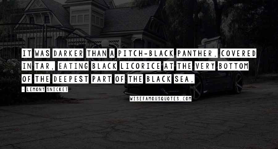 Lemony Snicket Quotes: It was darker than a pitch-black panther, covered in tar, eating black licorice at the very bottom of the deepest part of the Black Sea.