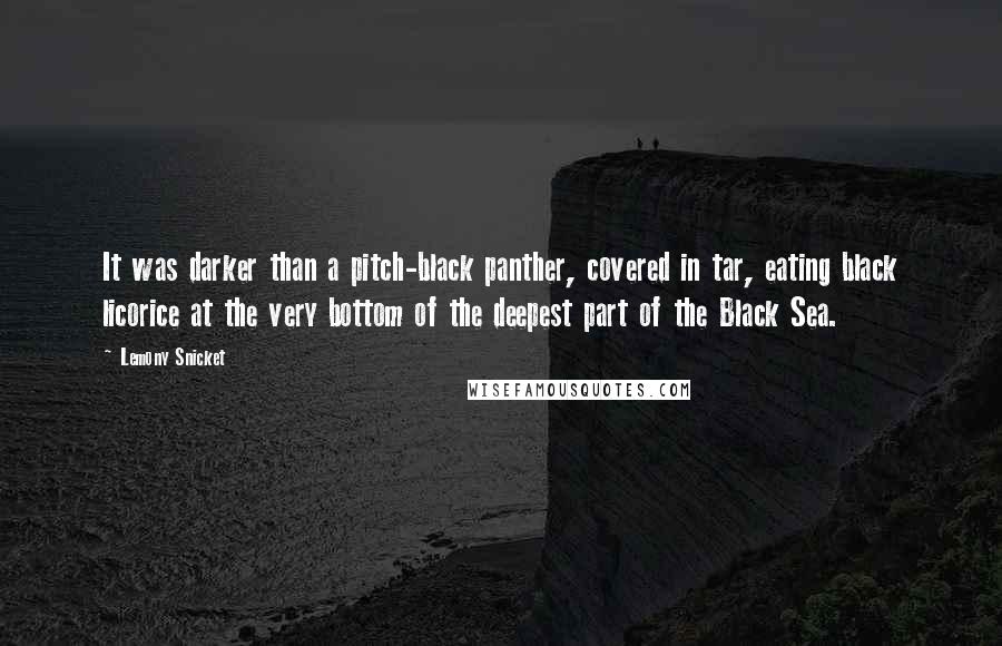 Lemony Snicket Quotes: It was darker than a pitch-black panther, covered in tar, eating black licorice at the very bottom of the deepest part of the Black Sea.