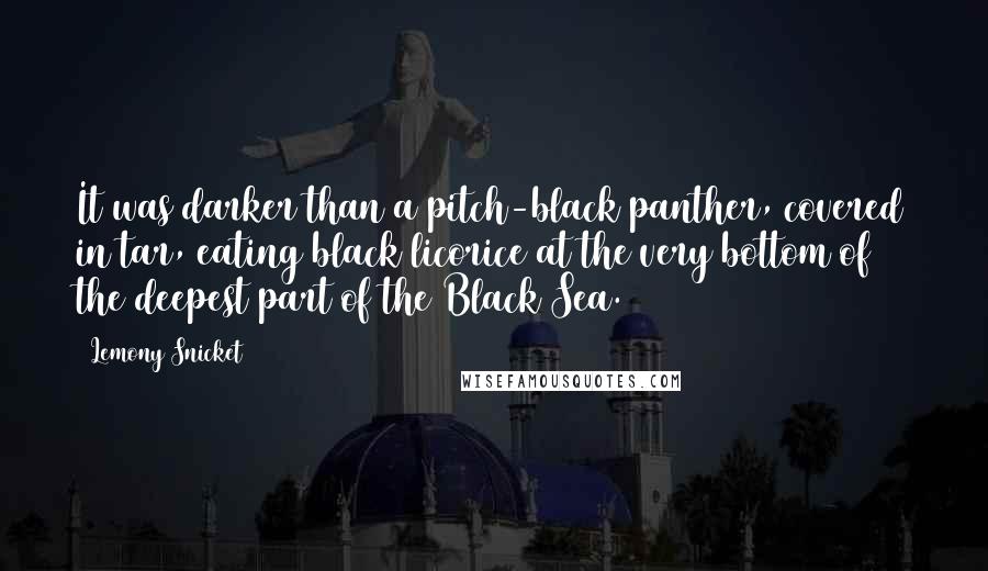 Lemony Snicket Quotes: It was darker than a pitch-black panther, covered in tar, eating black licorice at the very bottom of the deepest part of the Black Sea.