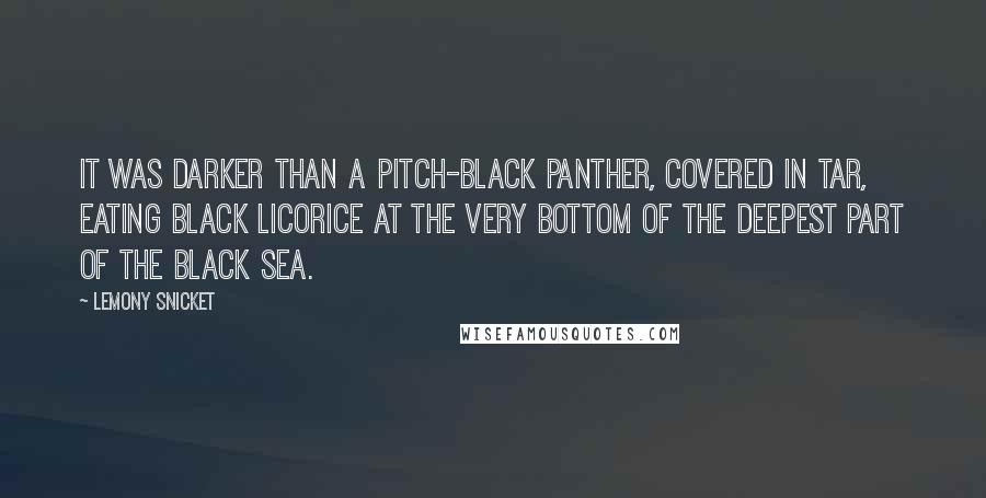 Lemony Snicket Quotes: It was darker than a pitch-black panther, covered in tar, eating black licorice at the very bottom of the deepest part of the Black Sea.