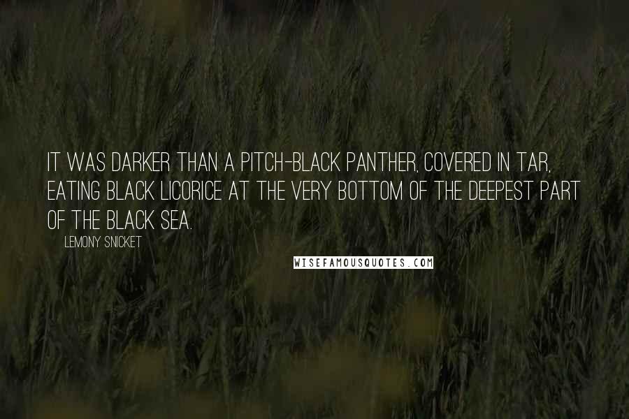 Lemony Snicket Quotes: It was darker than a pitch-black panther, covered in tar, eating black licorice at the very bottom of the deepest part of the Black Sea.