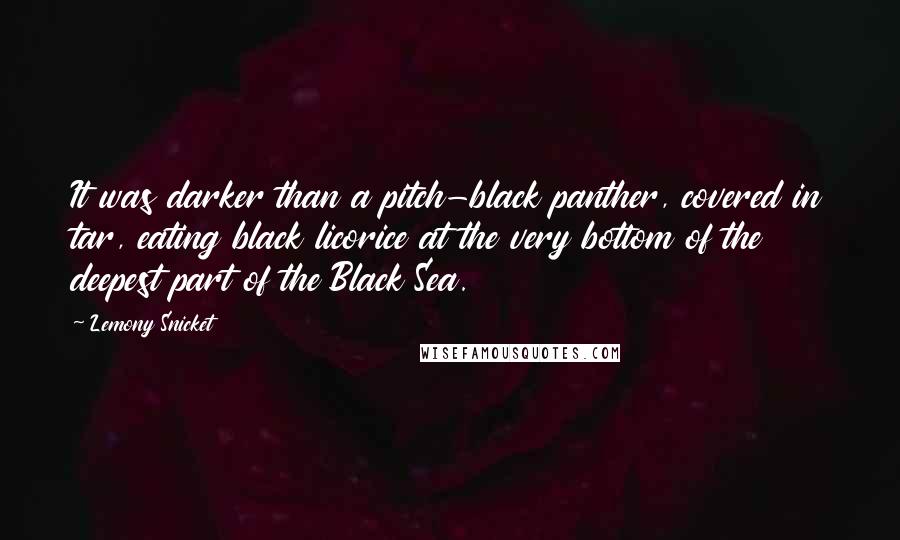 Lemony Snicket Quotes: It was darker than a pitch-black panther, covered in tar, eating black licorice at the very bottom of the deepest part of the Black Sea.