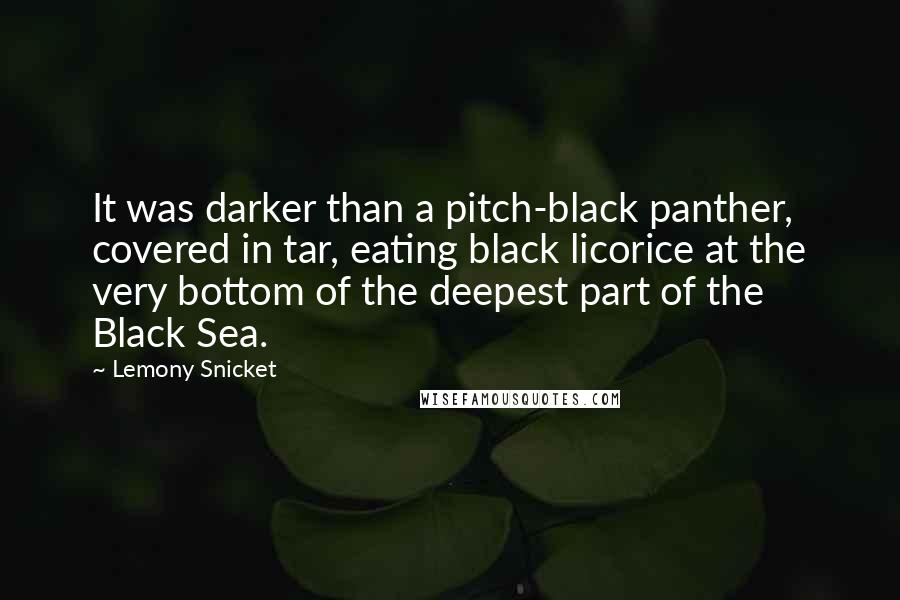 Lemony Snicket Quotes: It was darker than a pitch-black panther, covered in tar, eating black licorice at the very bottom of the deepest part of the Black Sea.