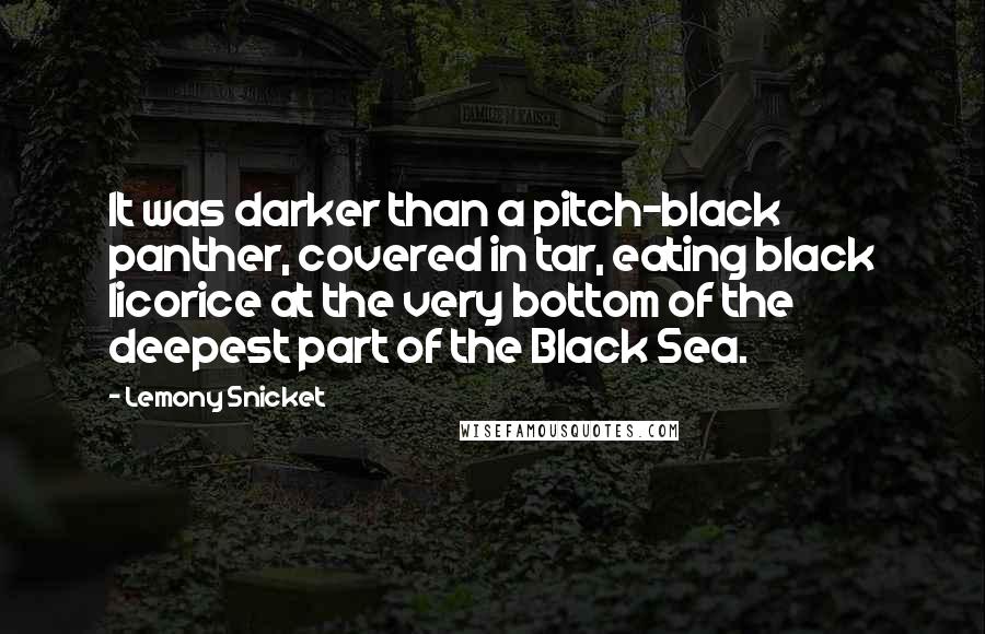 Lemony Snicket Quotes: It was darker than a pitch-black panther, covered in tar, eating black licorice at the very bottom of the deepest part of the Black Sea.