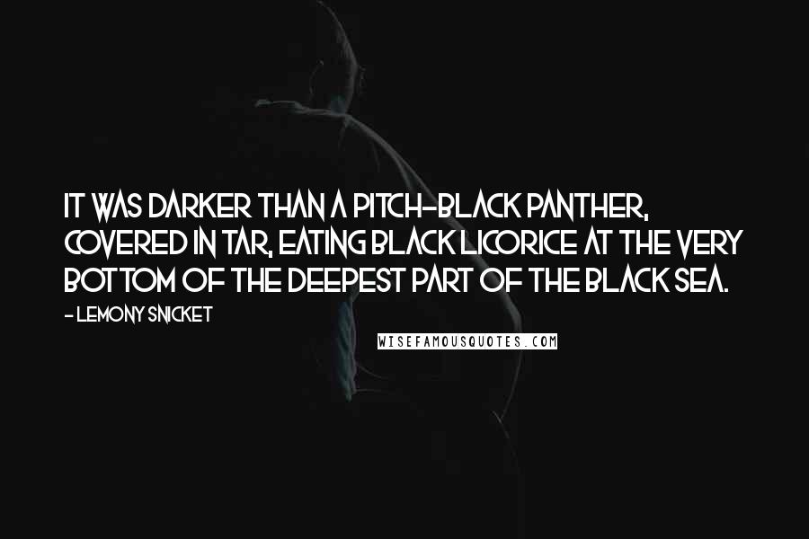 Lemony Snicket Quotes: It was darker than a pitch-black panther, covered in tar, eating black licorice at the very bottom of the deepest part of the Black Sea.